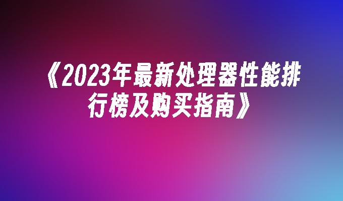 2024年最新处理器性能排行榜及购买指南