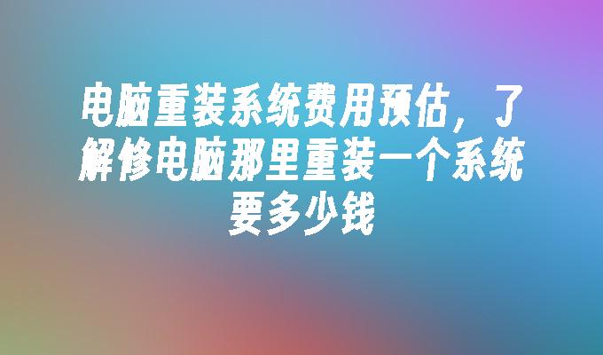 电脑重装系统费用预估，了解修电脑那里重装一个系统要多少钱