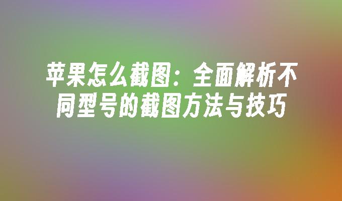 苹果怎么截图：全面解析不同型号的截图方法与技巧