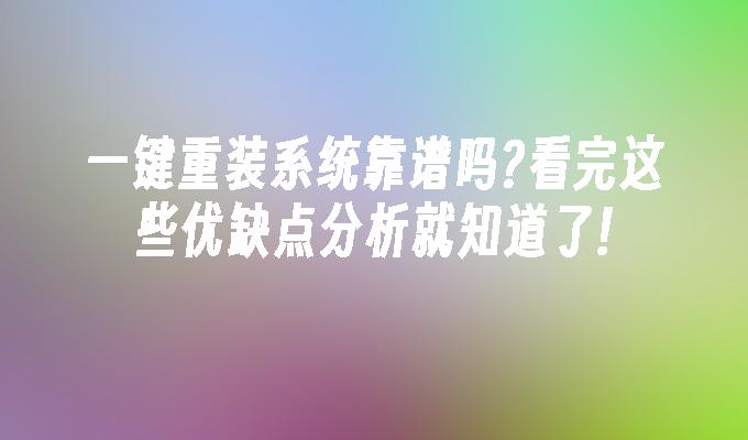 一键重装系统靠谱吗?看完这些优缺点分析就知道了!