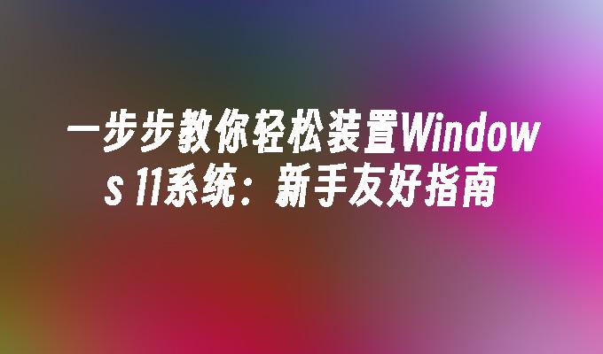 一步步教你轻松装置Windows 11系统：新手友好指南