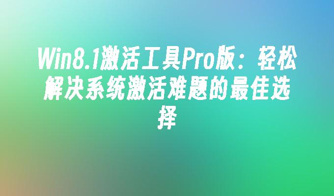 Win8.1激活工具Pro版：轻松解决系统激活难题的最佳选择