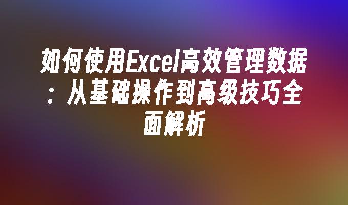 如何使用Excel高效管理数据：从基础操作到高级技巧全面解析