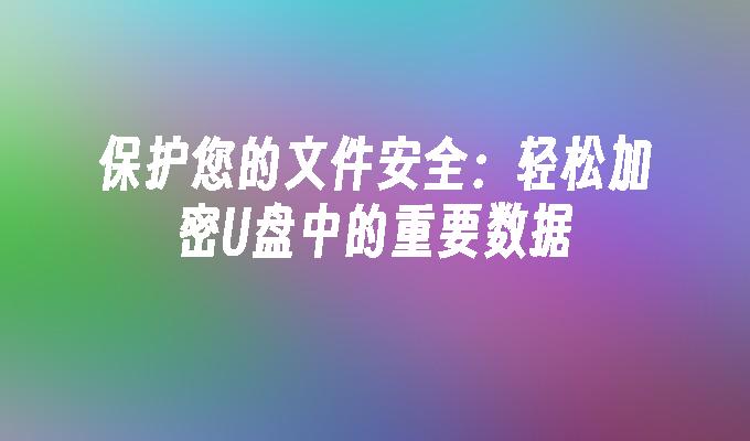 保护您的文件安全：轻松加密U盘中的重要数据