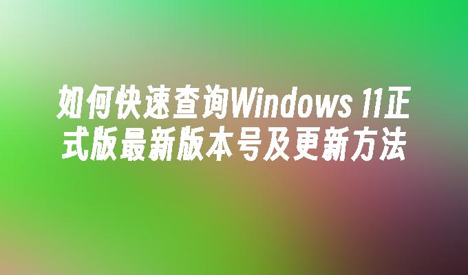 如何快速查询Windows 11正式版最新版本号及更新方法