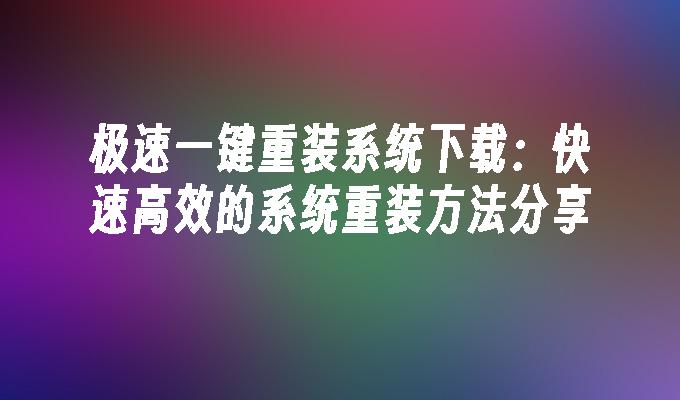 极速一键重装系统下载：快速高效的系统重装方法分享