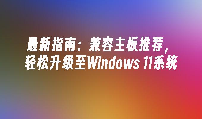 最新指南：兼容主板推荐，轻松升级至Windows 11系统