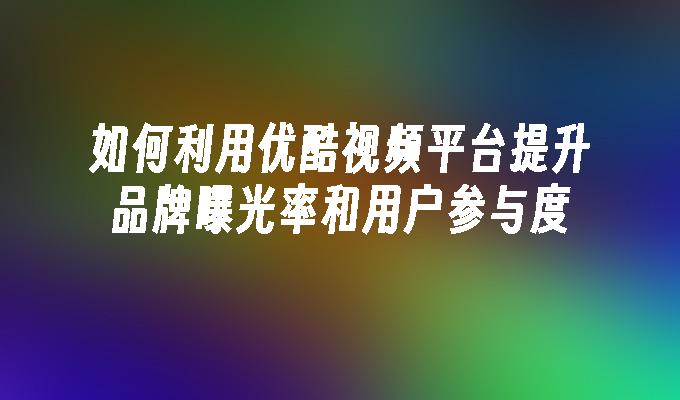 如何利用优酷视频平台提升品牌曝光率和用户参与度