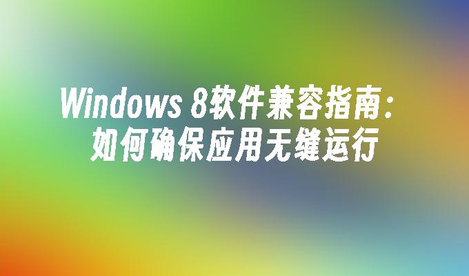 Windows 8软件兼容指南：如何确保应用无缝运行