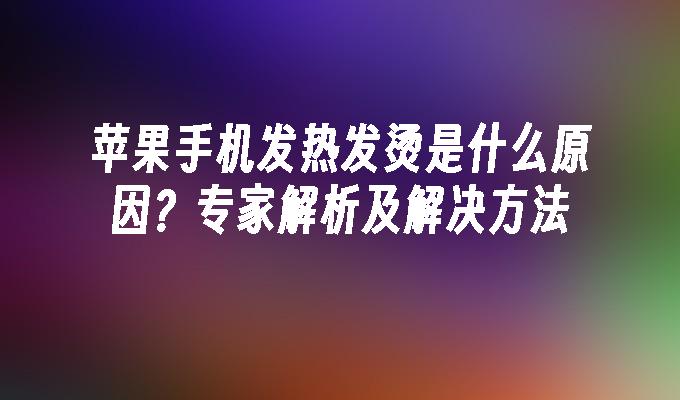 苹果手机发热发烫是什么原因？专家解析及解决方法