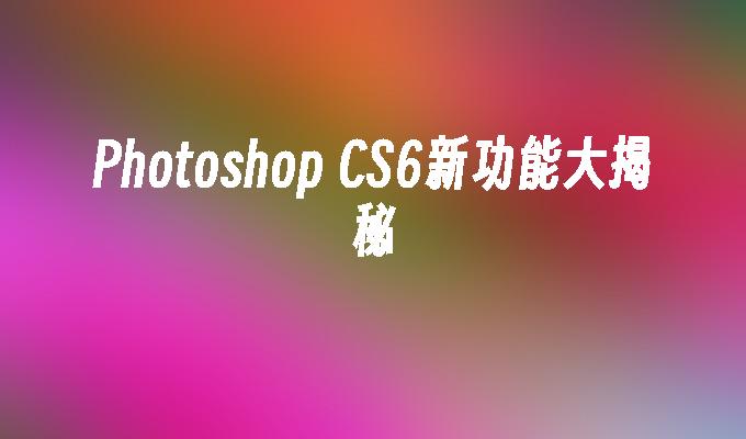 Photoshop CS6新功能大揭秘