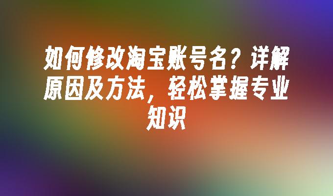 如何修改淘宝账号名？详解原因及方法，轻松掌握专业知识