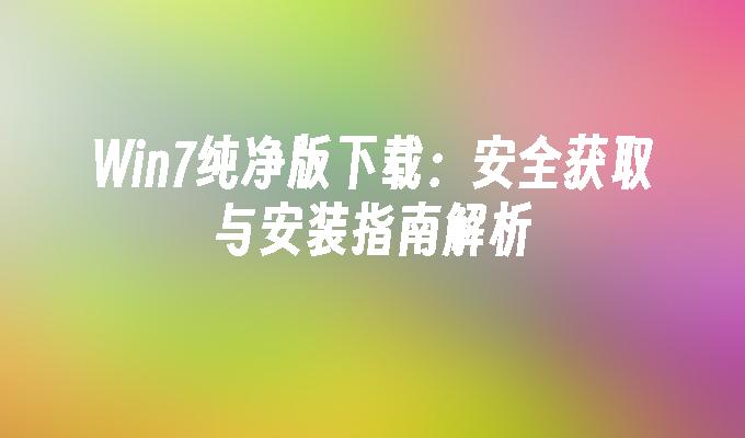 Win7纯净版下载：安全获取与安装指南解析