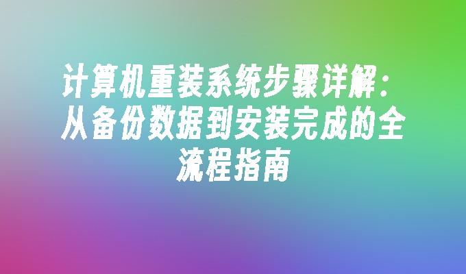 计算机重装系统步骤详解：从备份数据到安装完成的全流程指南