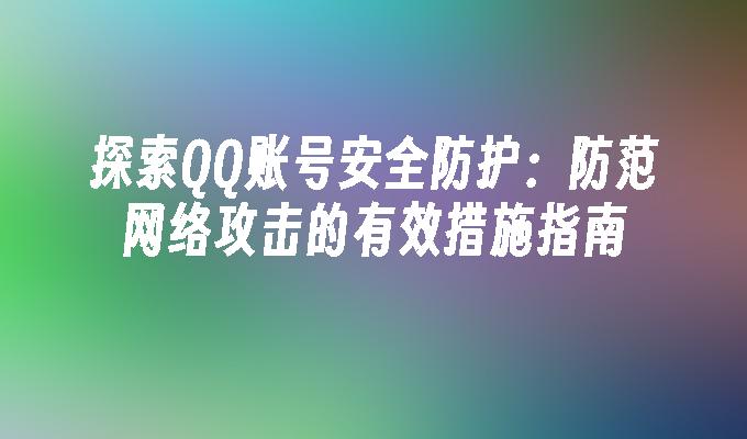 探索QQ账号安全防护：防范网络攻击的有效措施指南