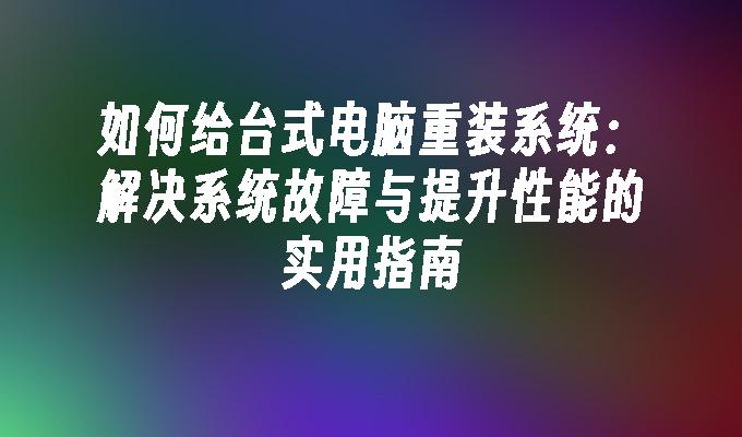 如何给台式电脑重装系统：解决系统故障与提升性能的实用指南