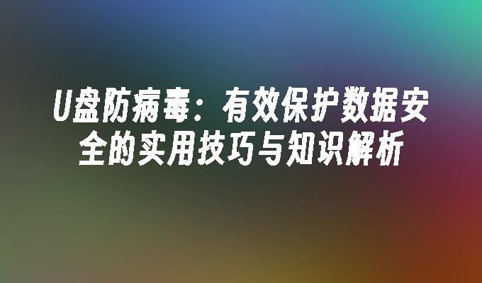 U盘防病毒：有效保护数据安全的实用技巧与知识解析