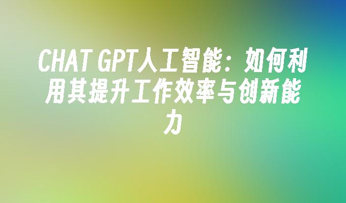 CHAT GPT人工智能：如何利用其提升工作效率与创新能力