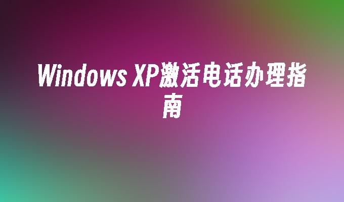 Windows XP激活电话办理指南