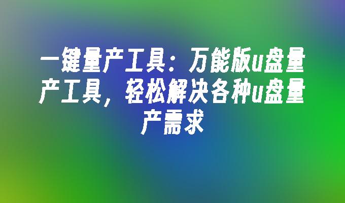 一键量产工具：万能版u盘量产工具，轻松解决各种u盘量产需求