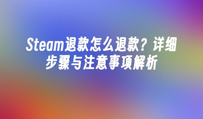 Steam退款怎么退款？详细步骤与注意事项解析