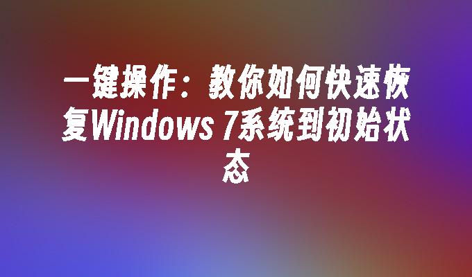 一键操作：教你如何快速恢复Windows 7系统到初始状态