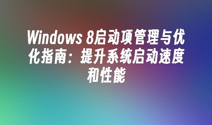 Windows 8启动项管理与优化指南：提升系统启动速度和性能