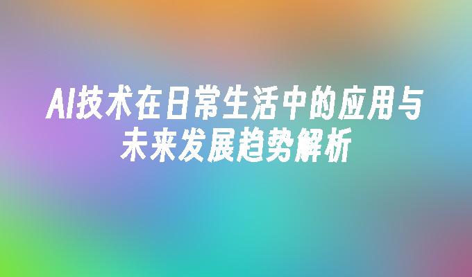 AI技术在日常生活中的应用与未来发展趋势解析