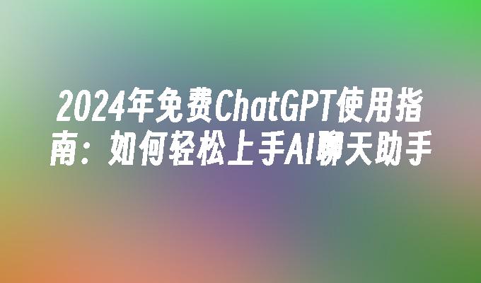 2024年免费ChatGPT使用指南：如何轻松上手AI聊天助手