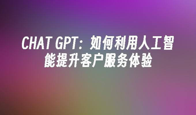 CHAT GPT：如何利用人工智能提升客户服务体验