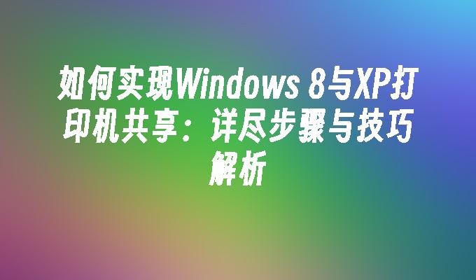 如何实现Windows 8与XP打印机共享：详尽步骤与技巧解析