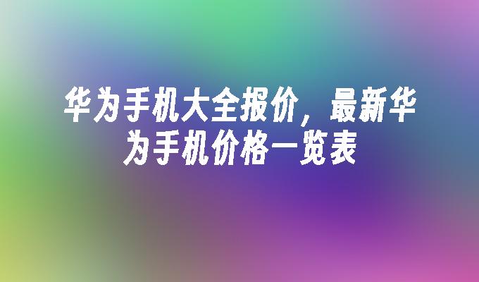 华为手机大全报价最新华为手机价格一览表(图1)