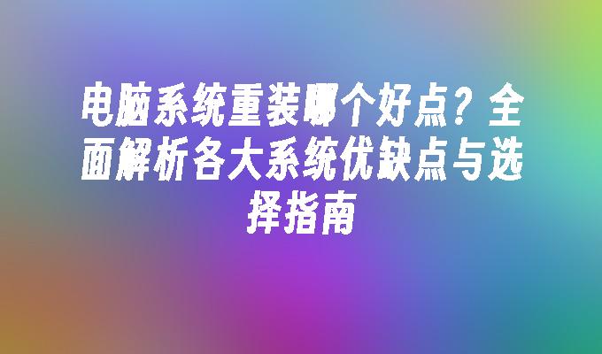 电脑系统重装哪个好点？全面解析各大系统优缺点与选择指南