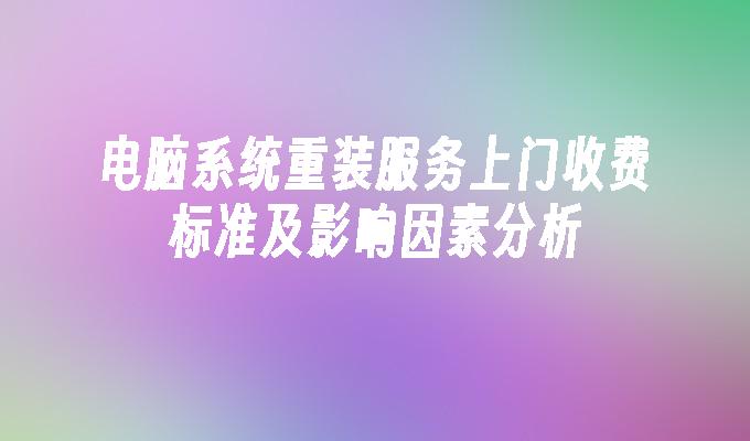 电脑系统重装服务上门收费标准及影响因素分析