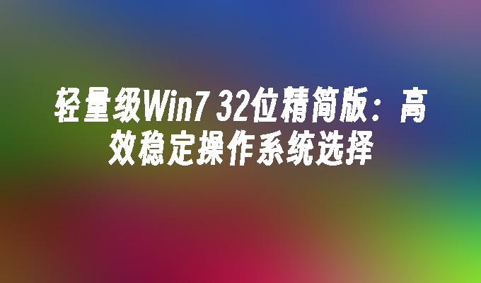 轻量级Win7 32位精简版：高效稳定操作系统选择