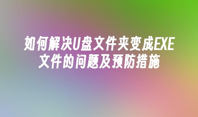 如何解决U盘文件夹变成EXE文件的问题及预防措施