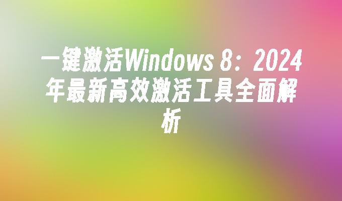 一键激活Windows 8：2024年最新高效激活工具全面解析