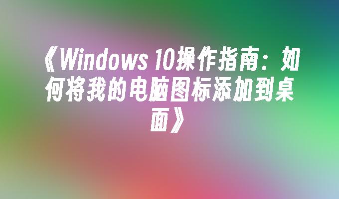 《Windows 10操作指南：如何将我的电脑图标添加到桌面》