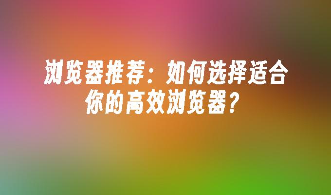 浏览器推荐：如何选择适合你的高效浏览器？