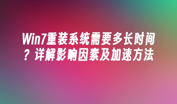 Win7重装系统需要多长时间？详解影响因素及加速方法