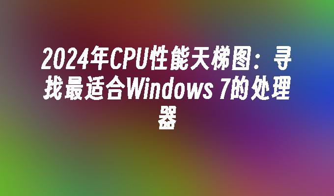 2024年CPU性能天梯图：寻找最适合Windows 7的处理器