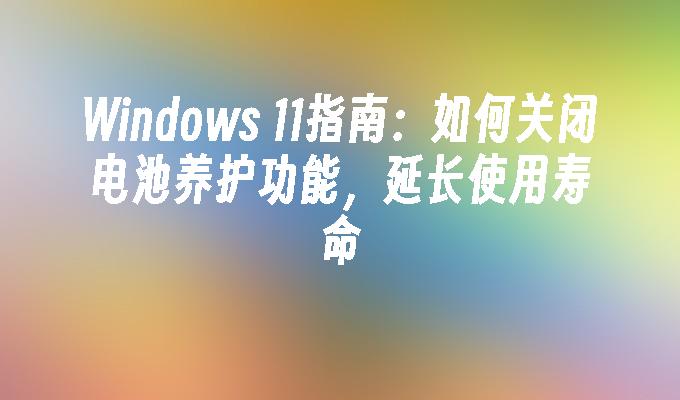 Windows 11指南：如何关闭电池养护功能，延长使用寿命