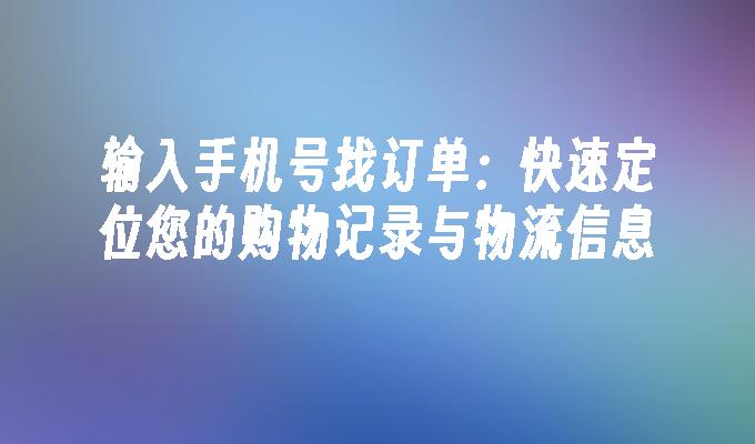 输入手机号找订单：快速定位您的购物记录与物流信息