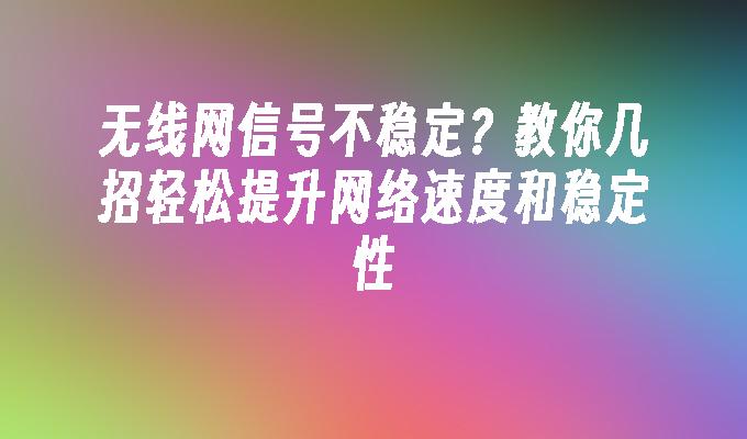 无线网信号不稳定？教你几招轻松提升网络速度和稳定性