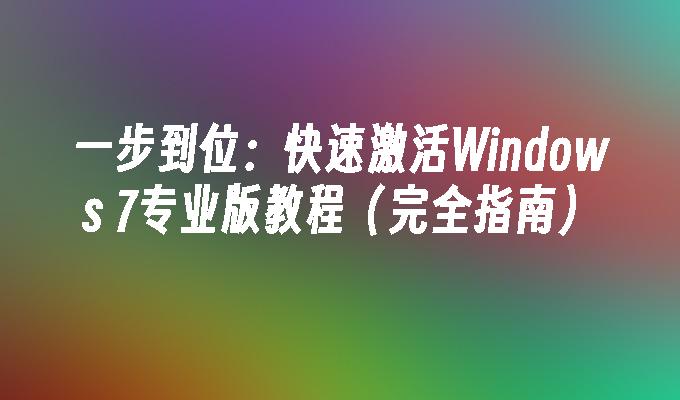 一步到位：快速激活Windows 7专业版教程（完全指南）