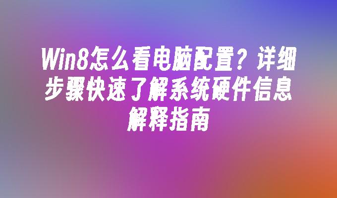 Win8怎么看电脑配置？详细步骤快速了解系统硬件信息解释指南