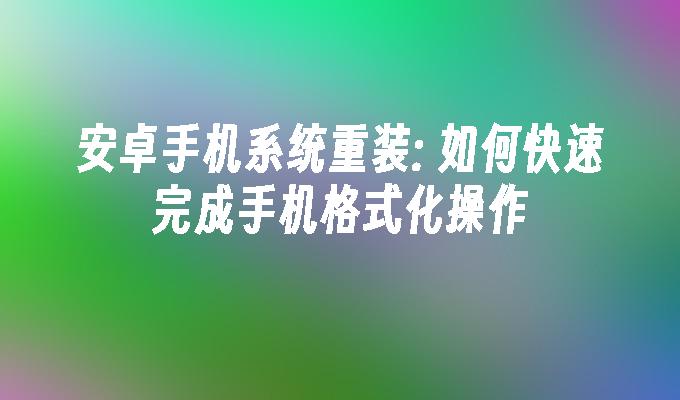 安卓手机系统重装: 如何快速完成手机格式化操作