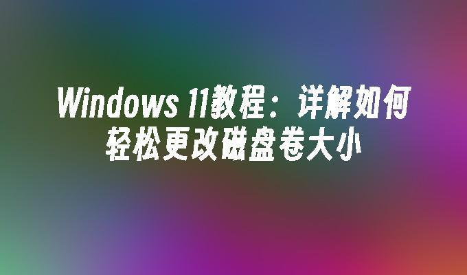 Windows 11教程：详解如何轻松更改磁盘卷大小