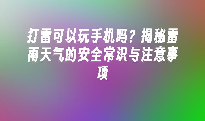 打雷可以玩手机吗？揭秘雷雨天气的安全常识与注意事项