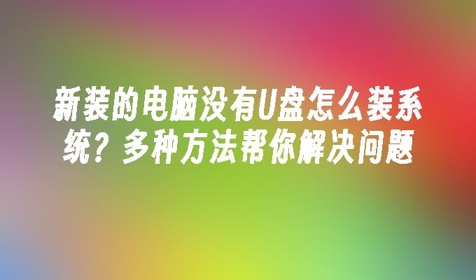 新装的电脑没有U盘怎么装系统？多种方法帮你解决问题